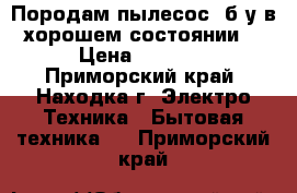 Породам пылесос  б/у в хорошем состоянии  › Цена ­ 2 000 - Приморский край, Находка г. Электро-Техника » Бытовая техника   . Приморский край